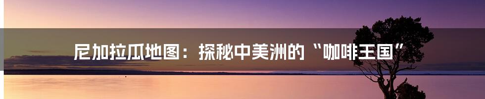 尼加拉瓜地图：探秘中美洲的“咖啡王国”