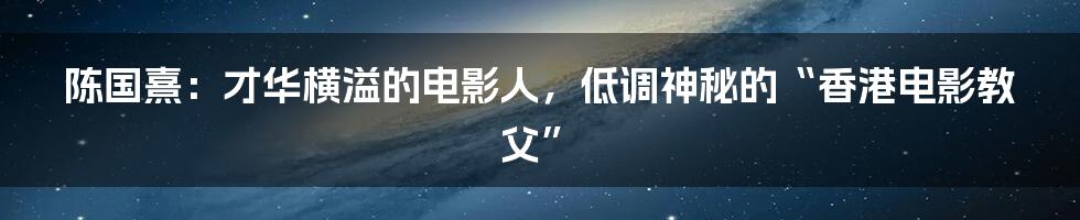 陈国熹:才华横溢的电影人,低调神秘的“香港电影教父”