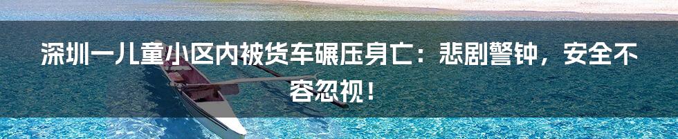 深圳一儿童小区内被货车碾压身亡:悲剧警钟,安全不容忽视!