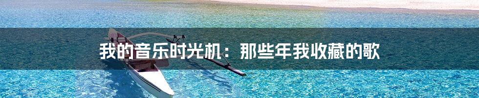 我的音乐时光机:那些年我收藏的歌