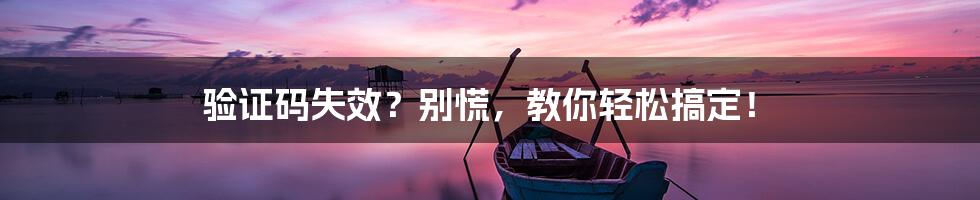 验证码失效?别慌,教你轻松搞定!