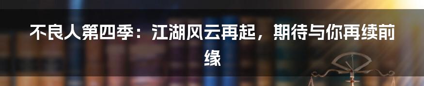 不良人第四季:江湖风云再起,期待与你再续前缘
