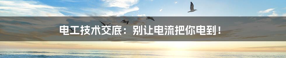 电工技术交底:别让电流把你电到!