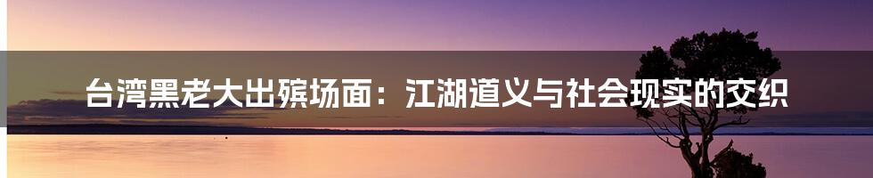 台湾黑老大出殡场面:江湖道义与社会现实的交织