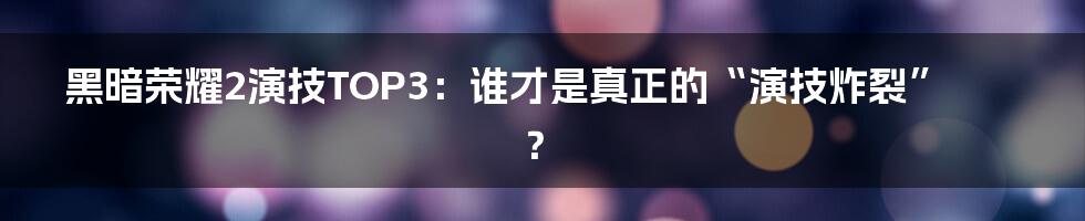 黑暗荣耀2演技TOP3:谁才是真正的“演技炸裂”?