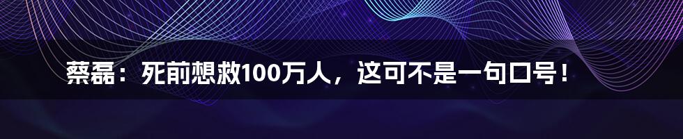 蔡磊:死前想救100万人,这可不是一句口号!