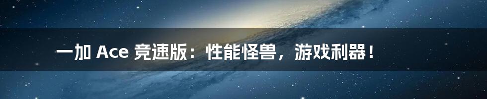 一加 Ace 竞速版:性能怪兽,游戏利器!