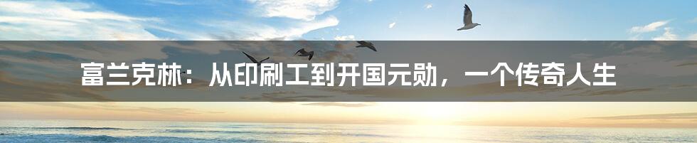 富兰克林:从印刷工到开国元勋,一个传奇人生