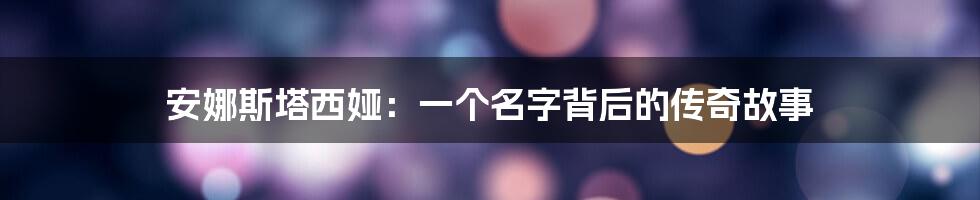 安娜斯塔西娅:一个名字背后的传奇故事