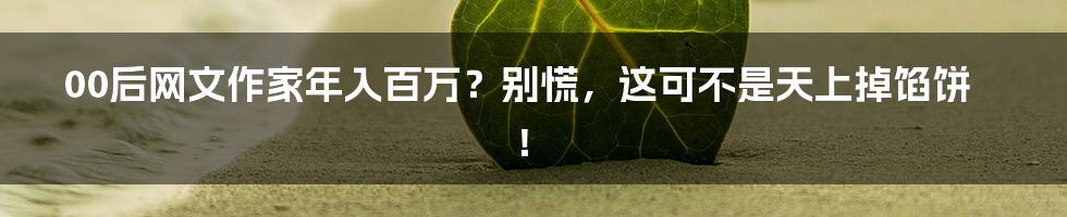 00后网文作家年入百万?别慌,这可不是天上掉馅饼!