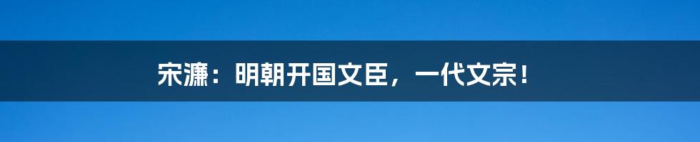 宋濂:明朝开国文臣,一代文宗!