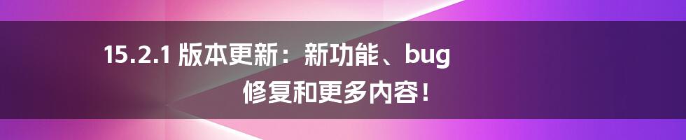 15.2.1 版本更新:新功能、bug 修复和更多内容!