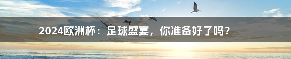 2024欧洲杯:足球盛宴,你准备好了吗?