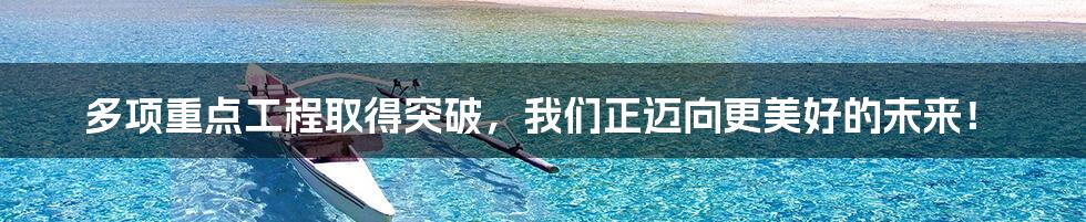 多项重点工程取得突破,我们正迈向更美好的未来!