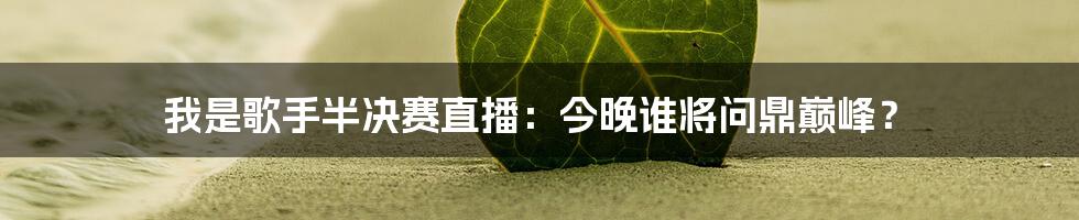 我是歌手半决赛直播:今晚谁将问鼎巅峰?