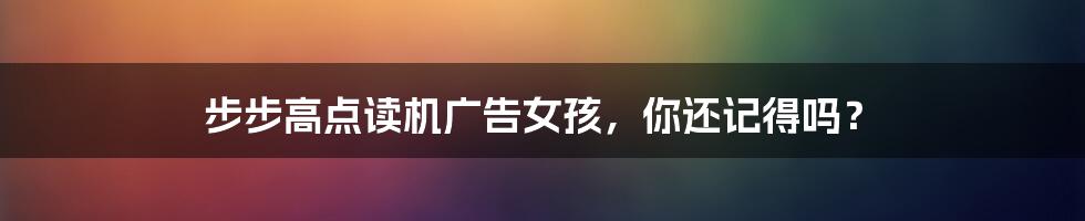 步步高点读机广告女孩，你还记得吗？