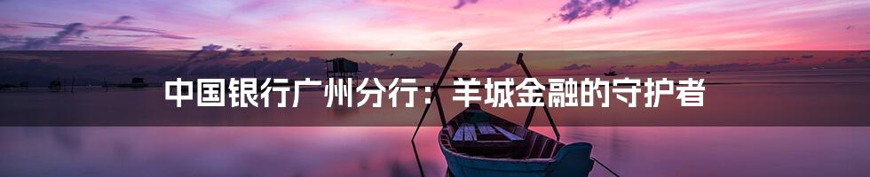 中国银行广州分行:羊城金融的守护者