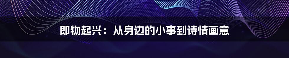 即物起兴:从身边的小事到诗情画意