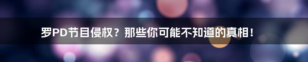 罗PD节目侵权?那些你可能不知道的真相!