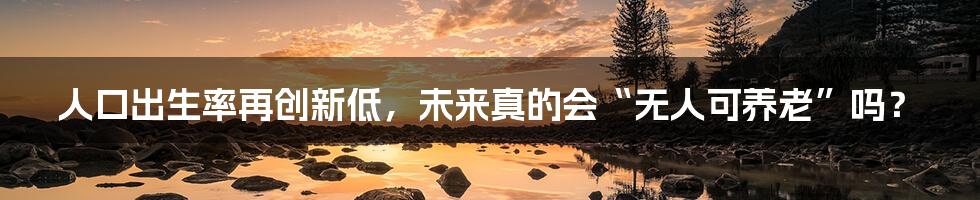 人口出生率再创新低,未来真的会“无人可养老”吗?