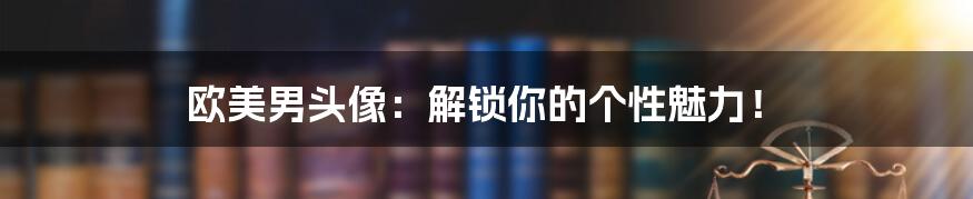 欧美男头像:解锁你的个性魅力!