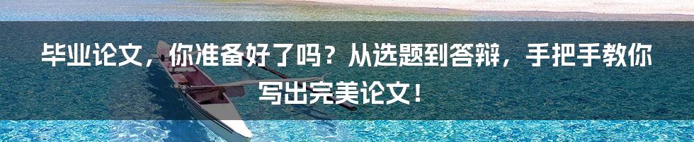 毕业论文,你准备好了吗?从选题到答辩,手把手教你写出完美论文!