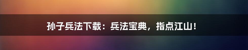 孙子兵法下载:兵法宝典,指点江山!