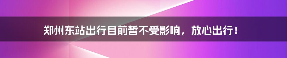 郑州东站出行目前暂不受影响,放心出行!