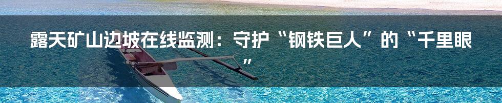 露天矿山边坡在线监测:守护“钢铁巨人”的“千里眼”