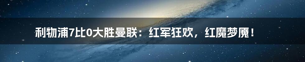 利物浦7比0大胜曼联:红军狂欢,红魔梦魇!
