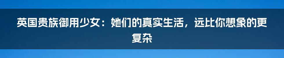 英国贵族御用少女:她们的真实生活,远比你想象的更复杂