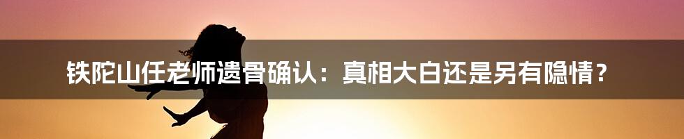 铁陀山任老师遗骨确认:真相大白还是另有隐情?