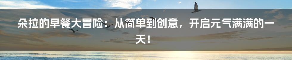 朵拉的早餐大冒险:从简单到创意,开启元气满满的一天!