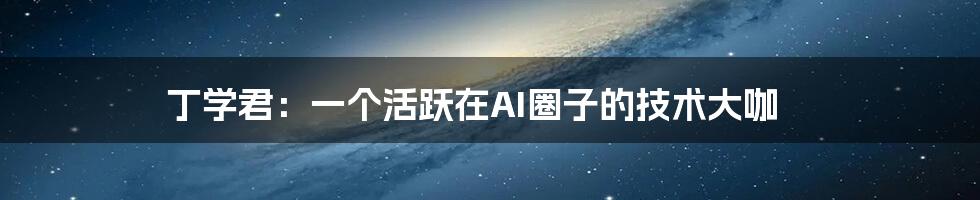 丁学君:一个活跃在AI圈子的技术大咖