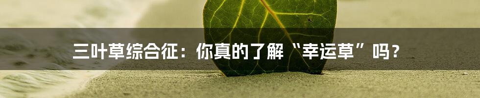 三叶草综合征:你真的了解“幸运草”吗?