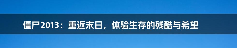僵尸2013:重返末日,体验生存的残酷与希望