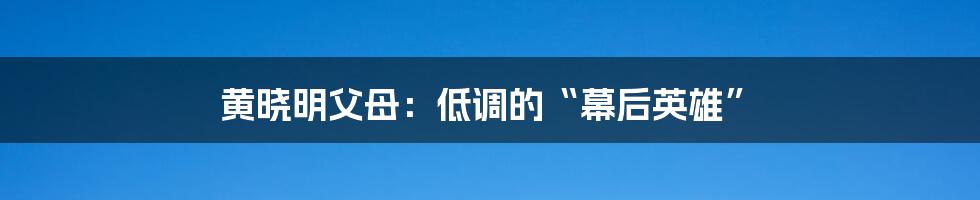 黄晓明父母:低调的“幕后英雄”