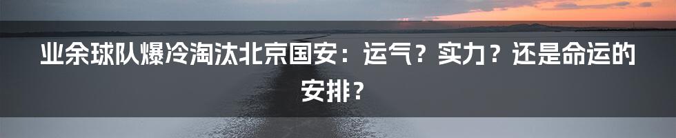 业余球队爆冷淘汰北京国安:运气?实力?还是命运的安排?