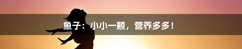 鱼子:小小一颗,营养多多!