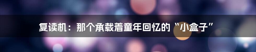 复读机:那个承载着童年回忆的“小盒子”