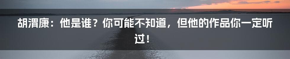 胡渭康:他是谁?你可能不知道,但他的作品你一定听过!