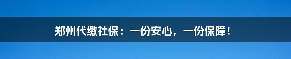 郑州代缴社保:一份安心,一份保障!