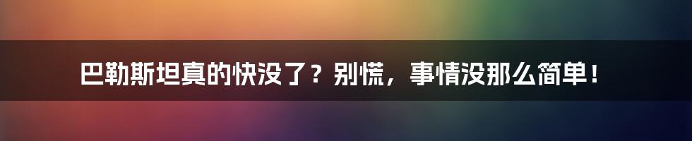 巴勒斯坦真的快没了?别慌,事情没那么简单!