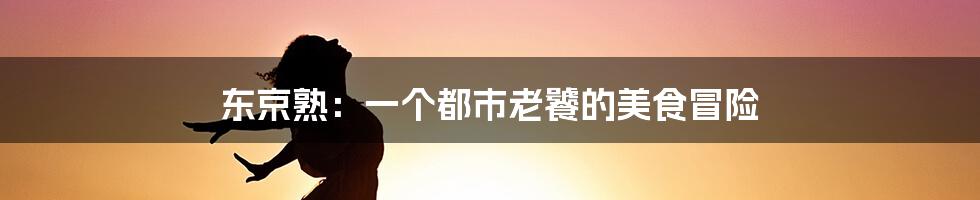 东京熟:一个都市老饕的美食冒险
