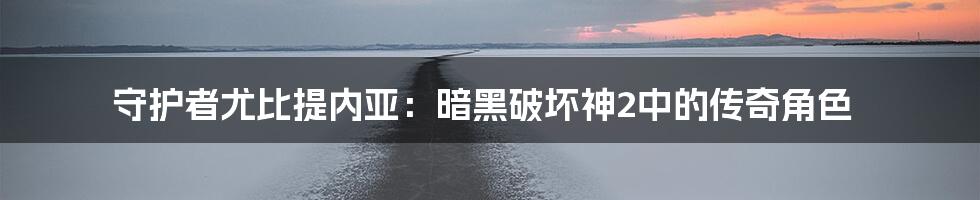 守护者尤比提内亚:暗黑破坏神2中的传奇角色