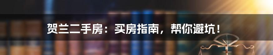 贺兰二手房:买房指南,帮你避坑!