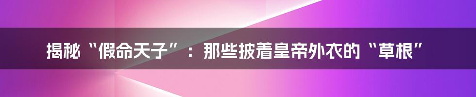 揭秘“假命天子”:那些披着皇帝外衣的“草根”