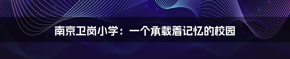 南京卫岗小学:一个承载着记忆的校园