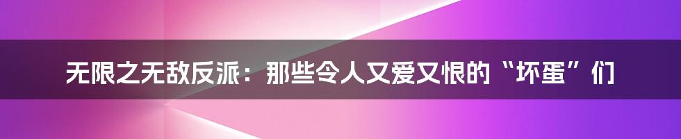无限之无敌反派：那些令人又爱又恨的“坏蛋”们