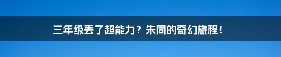 三年级丢了超能力?朱同的奇幻旅程!